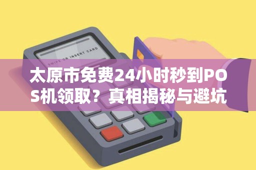 太原市免费24小时秒到POS机领取？真相揭秘与避坑指南！