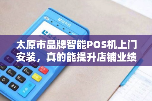 太原市品牌智能POS机上门安装，真的能提升店铺业绩吗？揭秘商家不知道的3大隐藏优势！