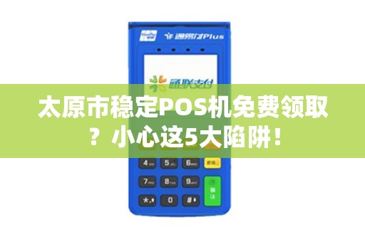 太原市稳定POS机免费领取？小心这5大陷阱！