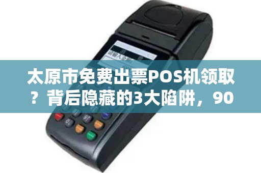 太原市免费出票POS机领取？背后隐藏的3大陷阱，90%的人已中招！