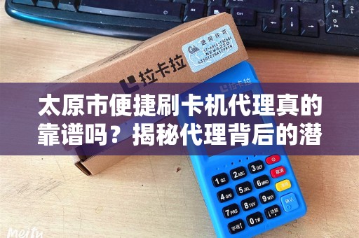 太原市便捷刷卡机代理真的靠谱吗？揭秘代理背后的潜规则与避坑指南！