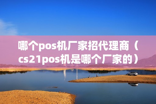 哪个pos机厂家招代理商（cs21pos机是哪个厂家的）