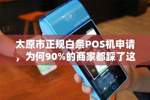 太原市正规白条POS机申请，为何90%的商家都踩了这些坑？