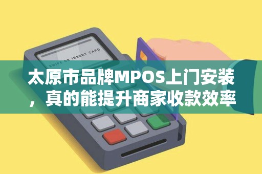 太原市品牌MPOS上门安装，真的能提升商家收款效率吗？揭秘背后的技术优势！
