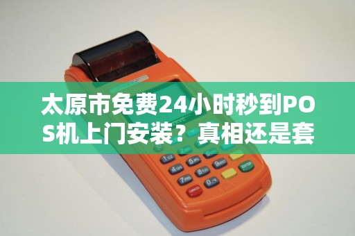太原市免费24小时秒到POS机上门安装？真相还是套路？