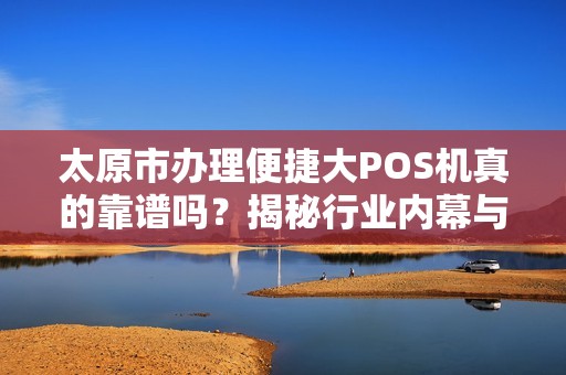太原市办理便捷大POS机真的靠谱吗？揭秘行业内幕与避坑指南！
