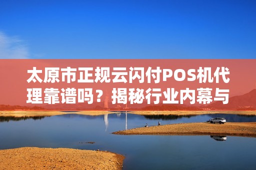 太原市正规云闪付POS机代理靠谱吗？揭秘行业内幕与避坑指南！