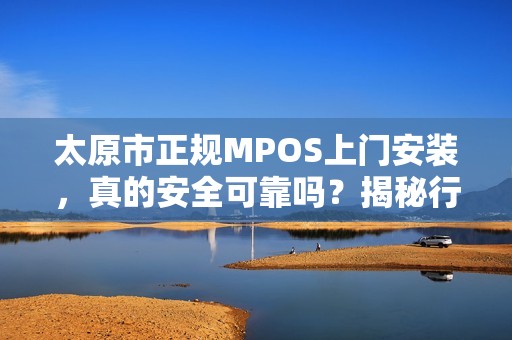 太原市正规MPOS上门安装，真的安全可靠吗？揭秘行业内幕！