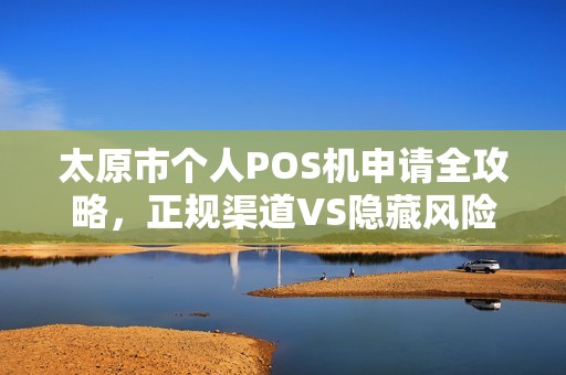 太原市个人POS机申请全攻略，正规渠道VS隐藏风险，你选对了吗？