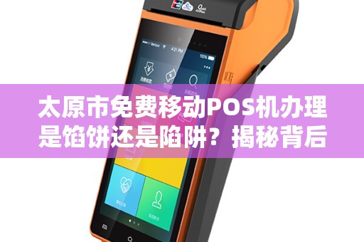 太原市免费移动POS机办理是馅饼还是陷阱？揭秘背后的真相！