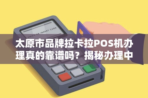 太原市品牌拉卡拉POS机办理真的靠谱吗？揭秘办理中的5大陷阱与避坑指南！