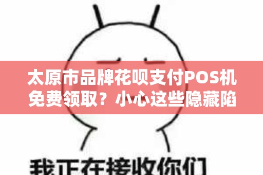 太原市品牌花呗支付POS机免费领取？小心这些隐藏陷阱！