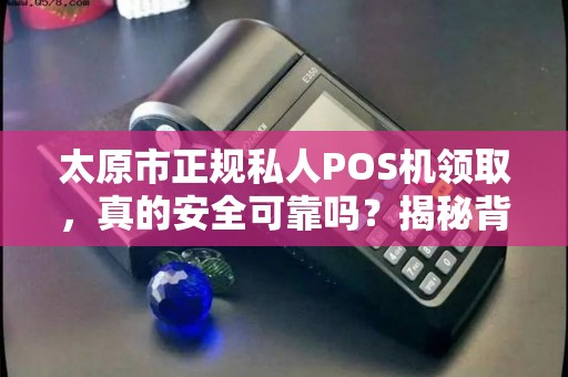 太原市正规私人POS机领取，真的安全可靠吗？揭秘背后隐藏的5大风险！