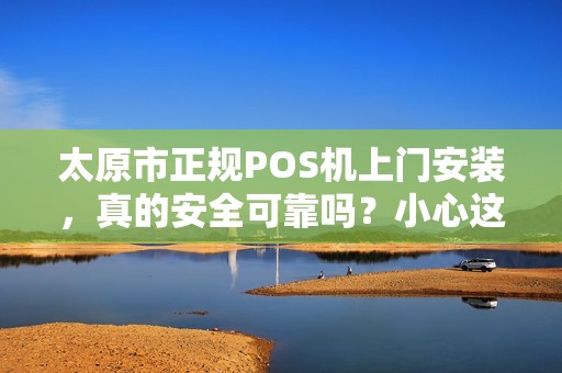 太原市正规POS机上门安装，真的安全可靠吗？小心这些隐藏陷阱！