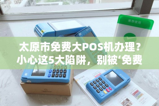 太原市免费大POS机办理？小心这5大陷阱，别被‘免费’坑惨了！
