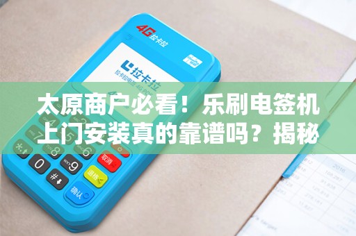 太原商户必看！乐刷电签机上门安装真的靠谱吗？揭秘3大隐藏陷阱！