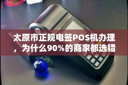 太原市正规电签POS机办理，为什么90%的商家都选错了？真相让人震惊！