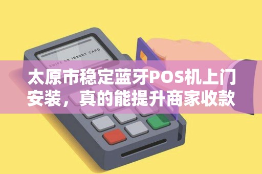 太原市稳定蓝牙POS机上门安装，真的能提升商家收款效率吗？