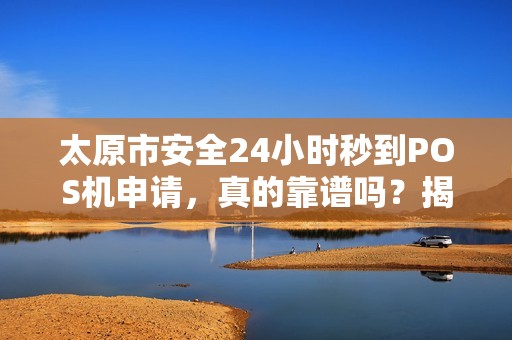 太原市安全24小时秒到POS机申请，真的靠谱吗？揭秘背后隐藏的3大风险！