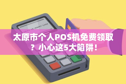 太原市个人POS机免费领取？小心这5大陷阱！