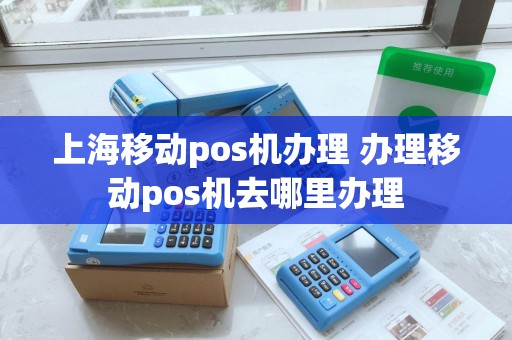 上海移动pos机办理 办理移动pos机去哪里办理
