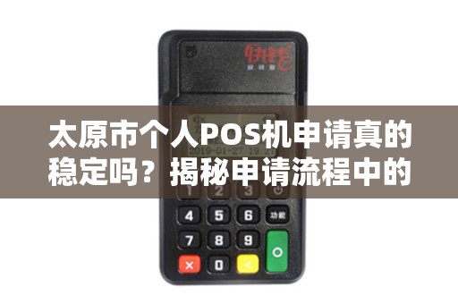 太原市个人POS机申请真的稳定吗？揭秘申请流程中的5大陷阱！