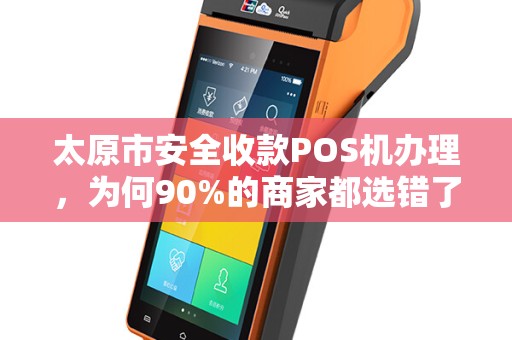 太原市安全收款POS机办理，为何90%的商家都选错了？真相让人震惊！
