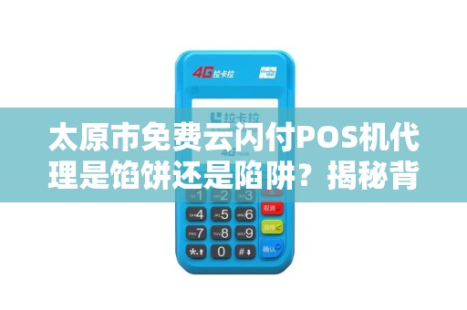 太原市免费云闪付POS机代理是馅饼还是陷阱？揭秘背后不为人知的真相！