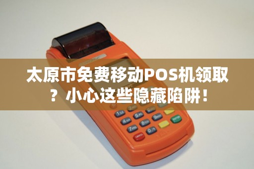 太原市免费移动POS机领取？小心这些隐藏陷阱！
