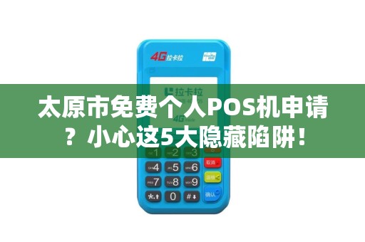 太原市免费个人POS机申请？小心这5大隐藏陷阱！