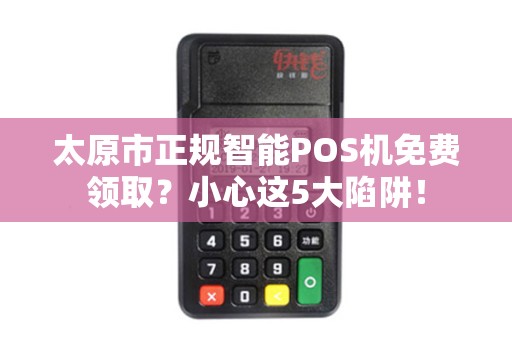 太原市正规智能POS机免费领取？小心这5大陷阱！