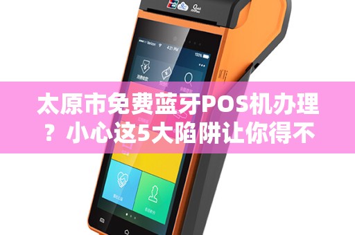 太原市免费蓝牙POS机办理？小心这5大陷阱让你得不偿失！