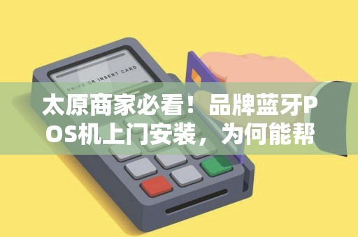 太原商家必看！品牌蓝牙POS机上门安装，为何能帮你省下30%运营成本？
