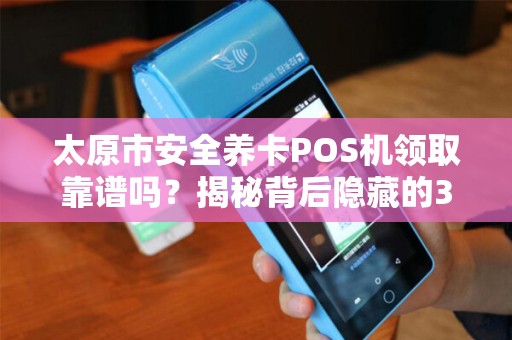 太原市安全养卡POS机领取靠谱吗？揭秘背后隐藏的3大风险！