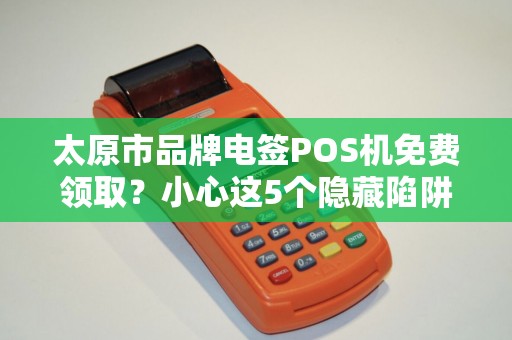 太原市品牌电签POS机免费领取？小心这5个隐藏陷阱！