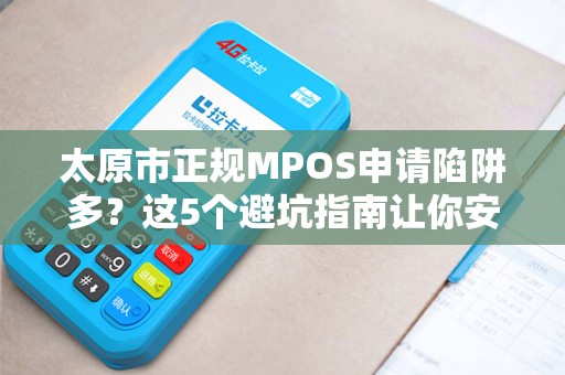 太原市正规MPOS申请陷阱多？这5个避坑指南让你安全办理！
