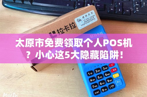 太原市免费领取个人POS机？小心这5大隐藏陷阱！