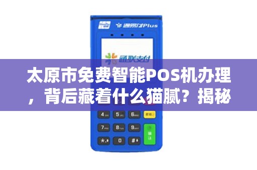 太原市免费智能POS机办理，背后藏着什么猫腻？揭秘免费背后的真相与风险！