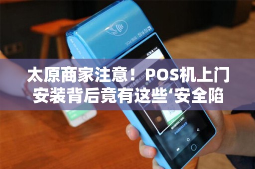 太原商家注意！POS机上门安装背后竟有这些‘安全陷阱’揭秘你不知道的POS机安装内幕