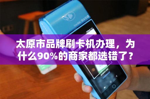 太原市品牌刷卡机办理，为什么90%的商家都选错了？揭秘3大隐藏陷阱！