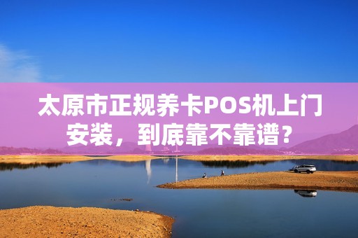 太原市正规养卡POS机上门安装，到底靠不靠谱？