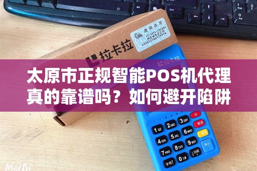 太原市正规智能POS机代理真的靠谱吗？如何避开陷阱选对品牌？