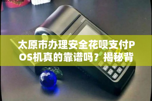 太原市办理安全花呗支付POS机真的靠谱吗？揭秘背后5大风险与3个避坑技巧！