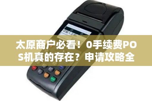 太原商户必看！0手续费POS机真的存在？申请攻略全揭秘！