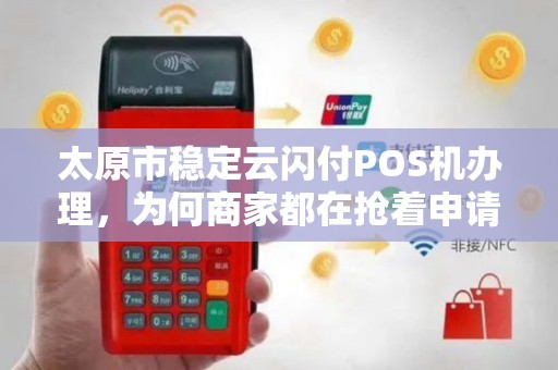 太原市稳定云闪付POS机办理，为何商家都在抢着申请？揭秘背后的3大优势！