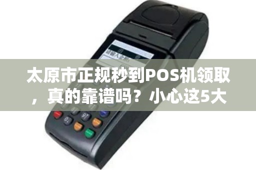 太原市正规秒到POS机领取，真的靠谱吗？小心这5大陷阱！