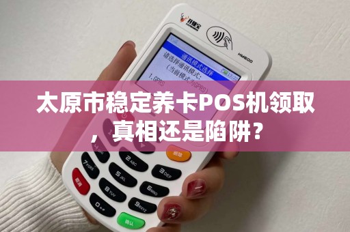 太原市稳定养卡POS机领取，真相还是陷阱？