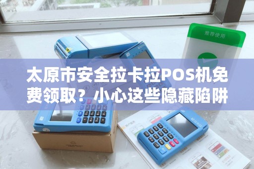 太原市安全拉卡拉POS机免费领取？小心这些隐藏陷阱！