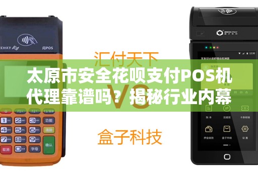 太原市安全花呗支付POS机代理靠谱吗？揭秘行业内幕与避坑指南！