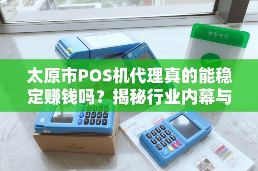 太原市POS机代理真的能稳定赚钱吗？揭秘行业内幕与避坑指南！